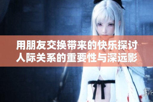 用朋友交換帶來的快樂探討人際關(guān)系的重要性與深遠影響