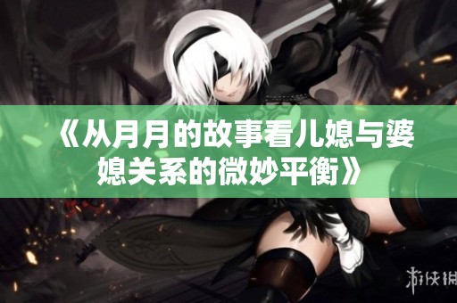 《從月月的故事看兒媳與婆媳關(guān)系的微妙平衡》