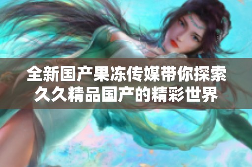 全新國(guó)產(chǎn)果凍傳媒帶你探索久久精品國(guó)產(chǎn)的精彩世界