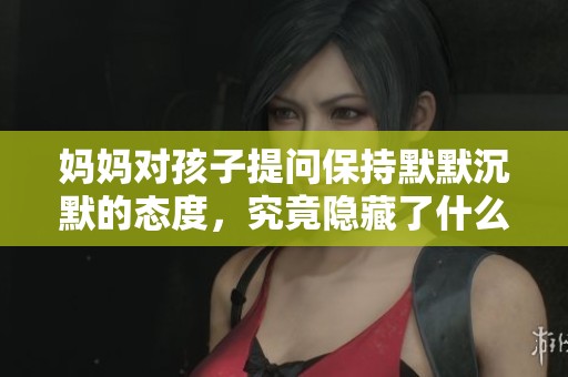 媽媽對(duì)孩子提問(wèn)保持默默沉默的態(tài)度，究竟隱藏了什么心情