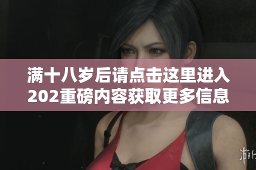 滿十八歲后請點(diǎn)擊這里進(jìn)入202重磅內(nèi)容獲取更多信息