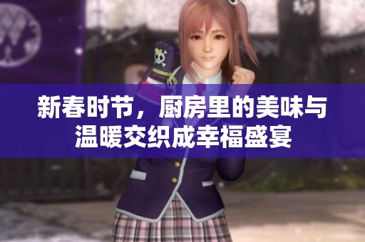 新春時(shí)節(jié)，廚房里的美味與溫暖交織成幸福盛宴