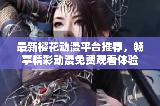 最新櫻花動(dòng)漫平臺(tái)推薦，暢享精彩動(dòng)漫免費(fèi)觀看體驗(yàn)