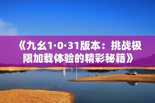 《九幺1·0·31版本：挑戰(zhàn)極限加載體驗的精彩秘籍》