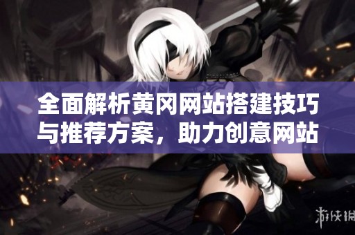 全面解析黃岡網站搭建技巧與推薦方案，助力創(chuàng)意網站設計
