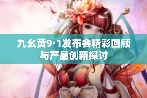 九幺黃9·1發(fā)布會(huì)精彩回顧與產(chǎn)品創(chuàng)新探討