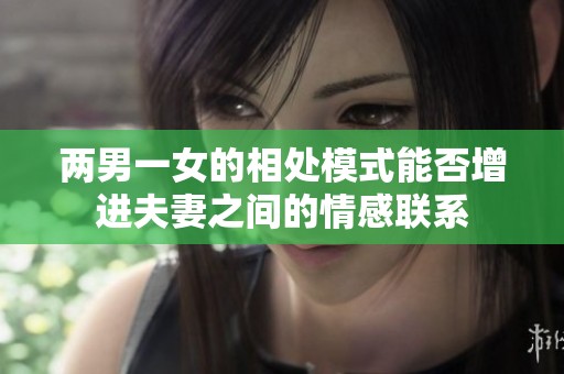 兩男一女的相處模式能否增進(jìn)夫妻之間的情感聯(lián)系