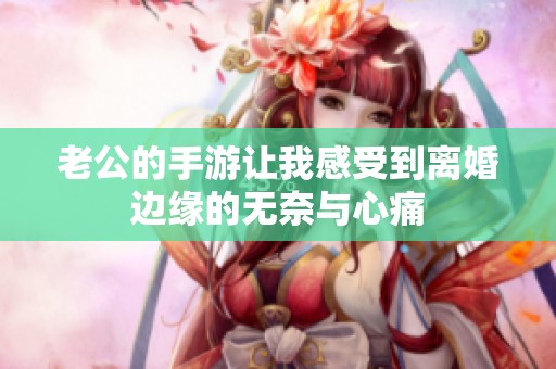 老公的手游讓我感受到離婚邊緣的無奈與心痛