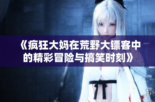 《瘋狂大媽在荒野大鏢客中的精彩冒險與搞笑時刻》
