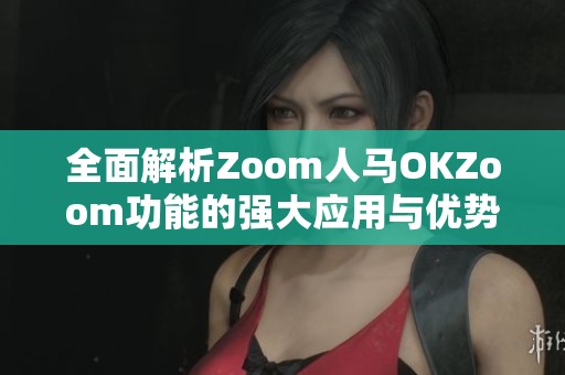 全面解析Zoom人馬OKZoom功能的強(qiáng)大應(yīng)用與優(yōu)勢