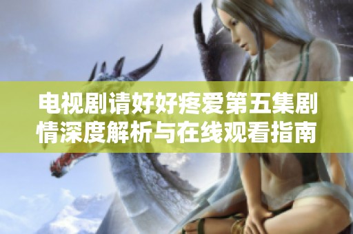電視劇請好好疼愛第五集劇情深度解析與在線觀看指南