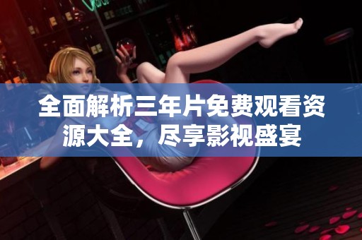 全面解析三年片免費觀看資源大全，盡享影視盛宴