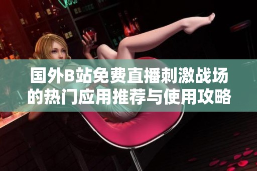國外B站免費(fèi)直播刺激戰(zhàn)場(chǎng)的熱門應(yīng)用推薦與使用攻略