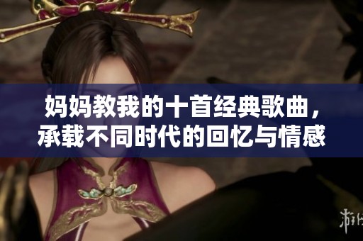 媽媽教我的十首經(jīng)典歌曲，承載不同時代的回憶與情感