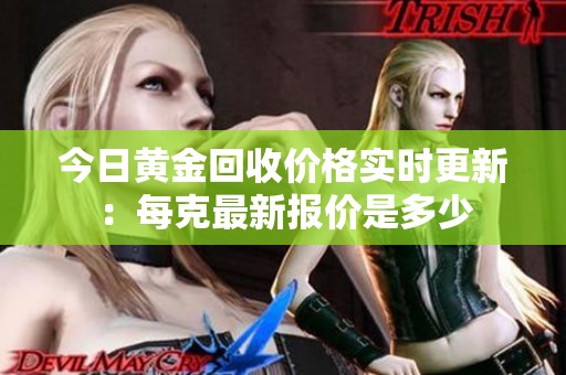 今日黃金回收價格實時更新：每克最新報價是多少