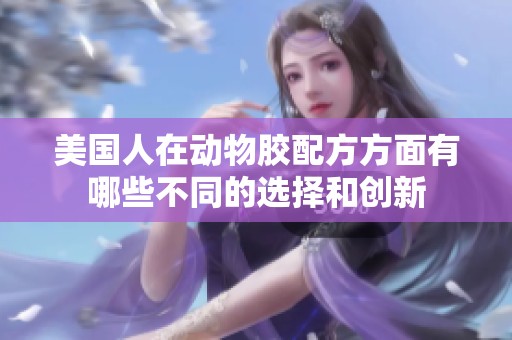 美國(guó)人在動(dòng)物膠配方方面有哪些不同的選擇和創(chuàng)新