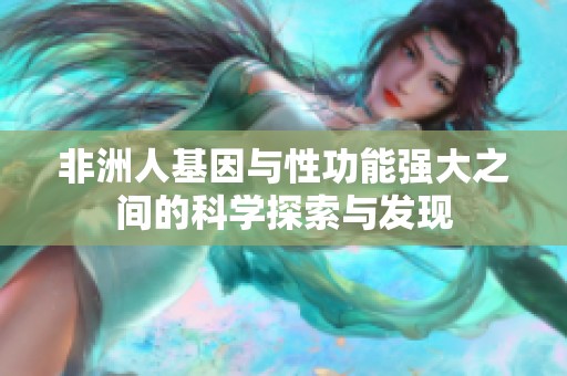 非洲人基因與性功能強(qiáng)大之間的科學(xué)探索與發(fā)現(xiàn)