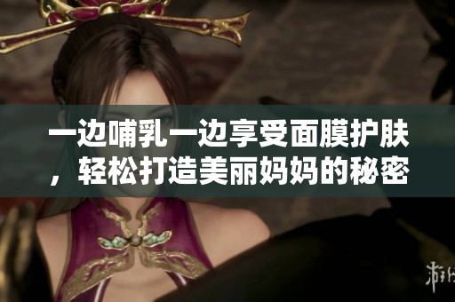 一邊哺乳一邊享受面膜護(hù)膚，輕松打造美麗媽媽的秘密方法