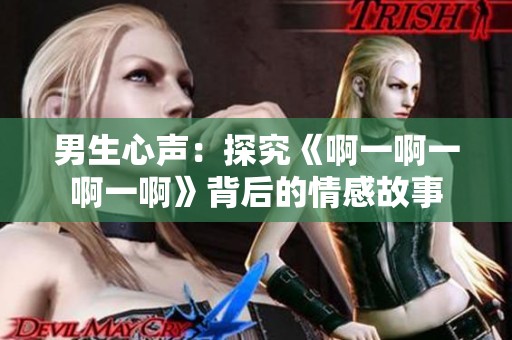 男生心聲：探究《啊一啊一啊一啊》背后的情感故事
