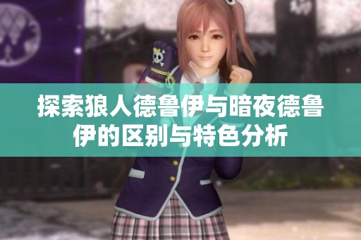 探索狼人德魯伊與暗夜德魯伊的區(qū)別與特色分析