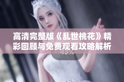 高清完整版《亂世桃花》精彩回顧與免費觀看攻略解析