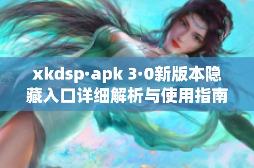 xkdsp·apk 3·0新版本隱藏入口詳細(xì)解析與使用指南