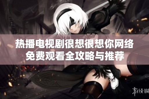 熱播電視劇很想很想你網(wǎng)絡(luò)免費(fèi)觀看全攻略與推薦