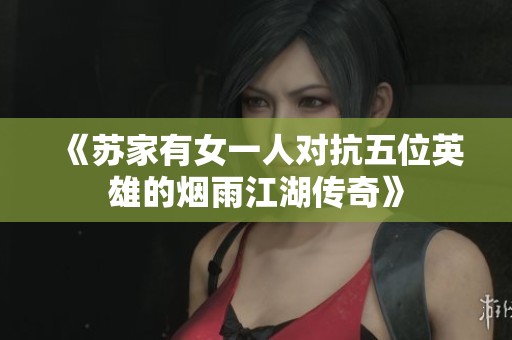 《蘇家有女一人對抗五位英雄的煙雨江湖傳奇》