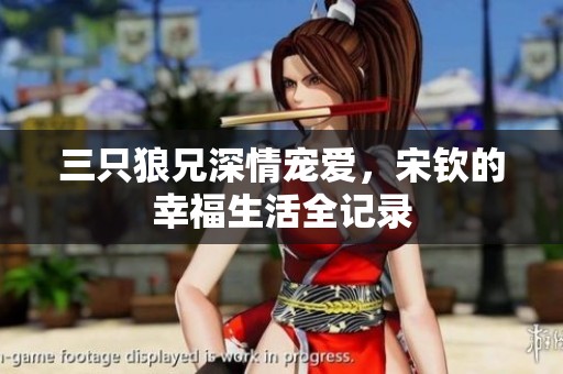 三只狼兄深情寵愛(ài)，宋欽的幸福生活全記錄