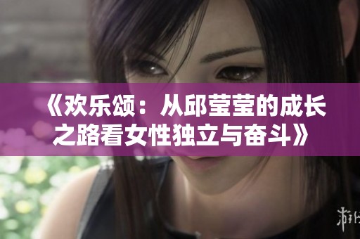 《歡樂(lè)頌：從邱瑩瑩的成長(zhǎng)之路看女性獨(dú)立與奮斗》