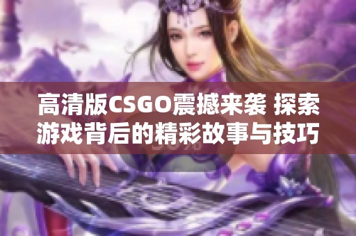 高清版CSGO震撼來襲 探索游戲背后的精彩故事與技巧