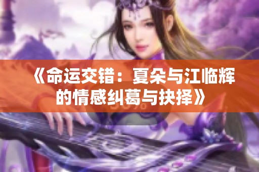 《命運(yùn)交錯：夏朵與江臨輝的情感糾葛與抉擇》