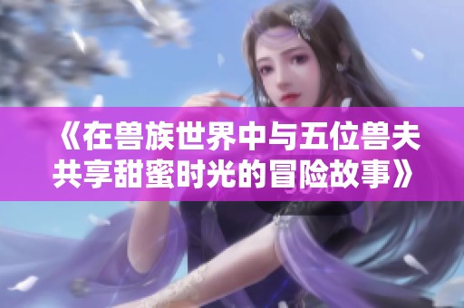 《在獸族世界中與五位獸夫共享甜蜜時光的冒險故事》