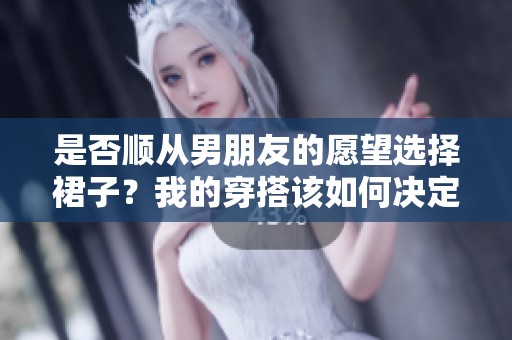 是否順從男朋友的愿望選擇裙子？我的穿搭該如何決定