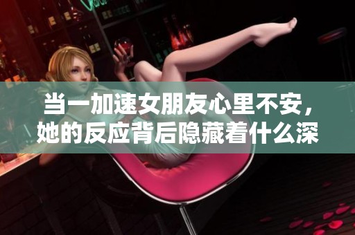當(dāng)一加速女朋友心里不安，她的反應(yīng)背后隱藏著什么深意？