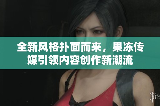 全新風(fēng)格撲面而來，果凍傳媒引領(lǐng)內(nèi)容創(chuàng)作新潮流
