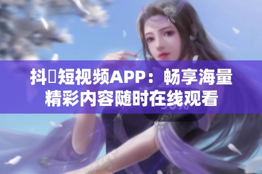 抖抈短視頻APP：暢享海量精彩內(nèi)容隨時(shí)在線觀看