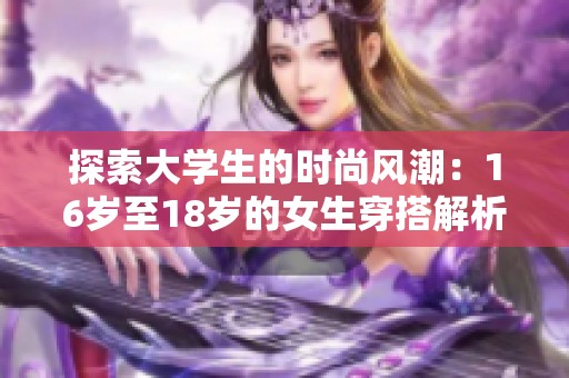 探索大學(xué)生的時(shí)尚風(fēng)潮：16歲至18歲的女生穿搭解析