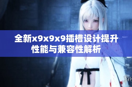 全新x9x9x9插槽設(shè)計(jì)提升性能與兼容性解析