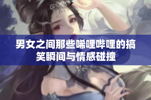 男女之間那些唏哩嗶哩的搞笑瞬間與情感碰撞