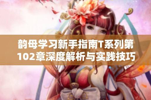 韻母學(xué)習(xí)新手指南T系列第102章深度解析與實(shí)踐技巧