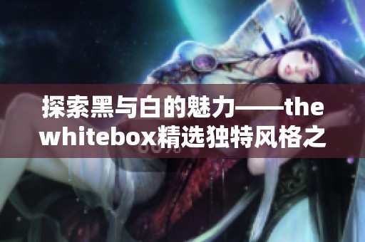 探索黑與白的魅力——thewhitebox精選獨特風格之旅