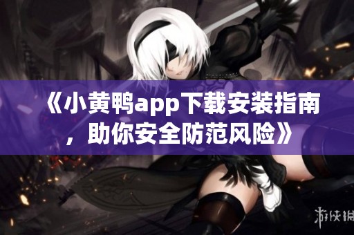 《小黃鴨app下載安裝指南，助你安全防范風險》