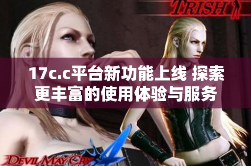 17c.c平臺(tái)新功能上線 探索更豐富的使用體驗(yàn)與服務(wù)