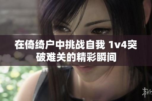 在倚綺戶中挑戰(zhàn)自我 1v4突破難關的精彩瞬間
