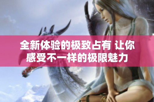 全新體驗(yàn)的極致占有 讓你感受不一樣的極限魅力