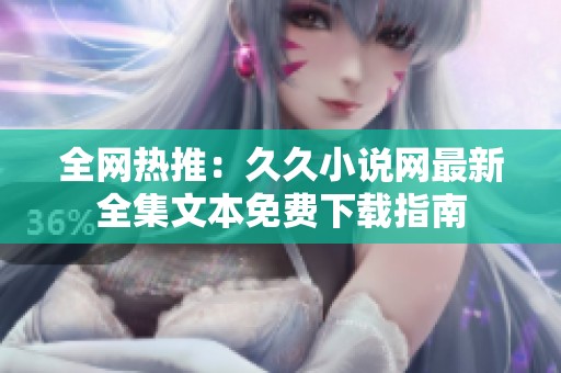 全網(wǎng)熱推：久久小說網(wǎng)最新全集文本免費(fèi)下載指南