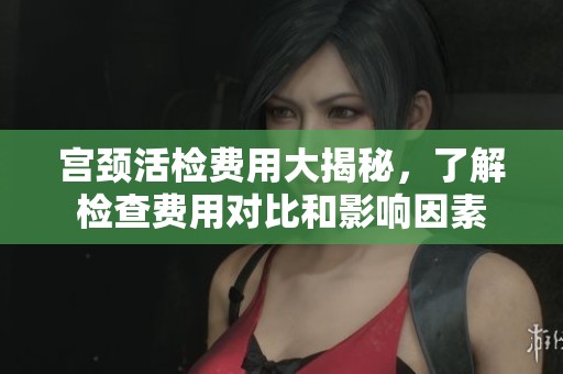 宮頸活檢費用大揭秘，了解檢查費用對比和影響因素