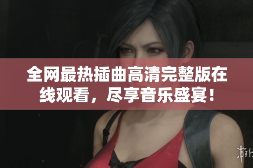 全網(wǎng)最熱插曲高清完整版在線(xiàn)觀(guān)看，盡享音樂(lè)盛宴！