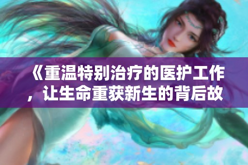 《重溫特別治療的醫(yī)護工作，讓生命重獲新生的背后故事》